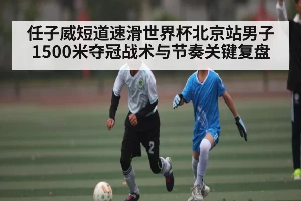 任子威短道速滑世界杯北京站男子1500米夺冠战术与节奏关键复盘