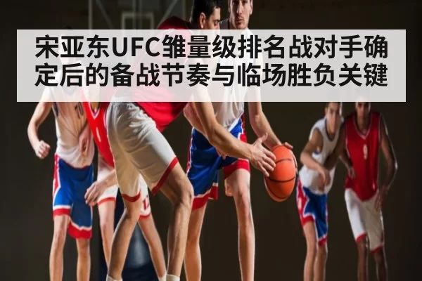 宋亚东UFC雏量级排名战对手确定后的备战节奏与临场胜负关键