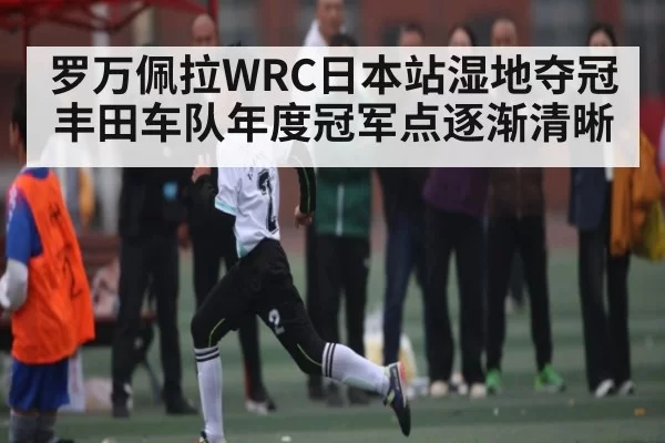 罗万佩拉WRC日本站湿地夺冠 丰田车队年度冠军点逐渐清晰
